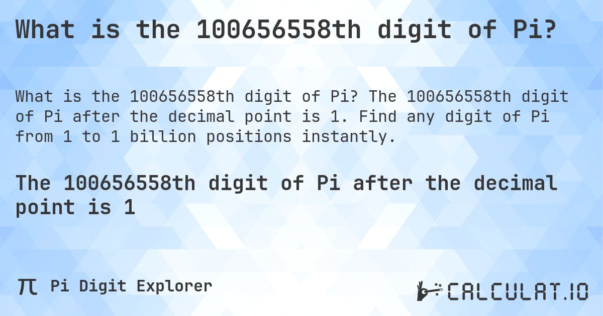 What is the 100656558th digit of Pi?. The 100656558th digit of Pi after the decimal point is 1. Find any digit of Pi from 1 to 1 billion positions instantly.