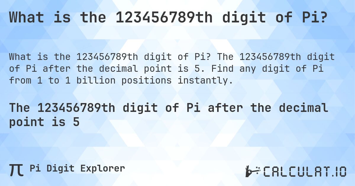 What is the 123456789th digit of Pi?. The 123456789th digit of Pi after the decimal point is 5. Find any digit of Pi from 1 to 1 billion positions instantly.