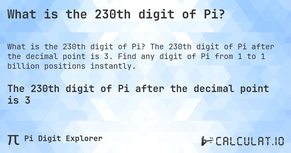 What is the 230th digit of Pi?. The 230th digit of Pi after the decimal point is 3. Find any digit of Pi from 1 to 1 billion positions instantly.