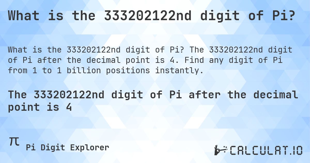 What is the 333202122nd digit of Pi?. The 333202122nd digit of Pi after the decimal point is 4. Find any digit of Pi from 1 to 1 billion positions instantly.