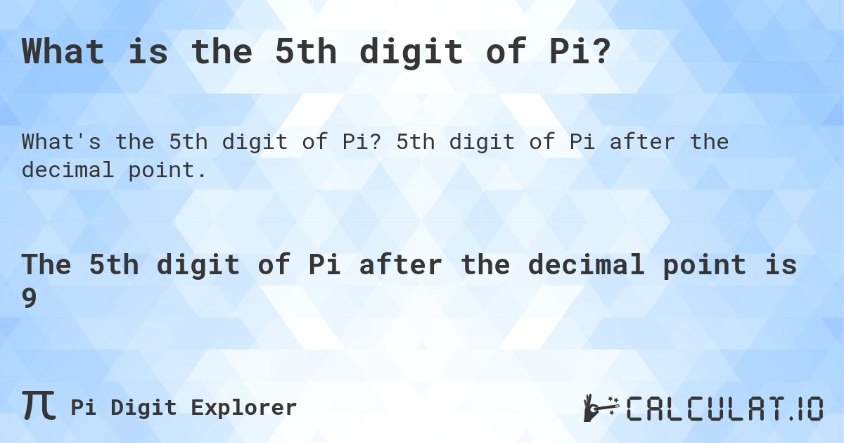 What is the 5th digit of Pi?. 5th digit of Pi after the decimal point.