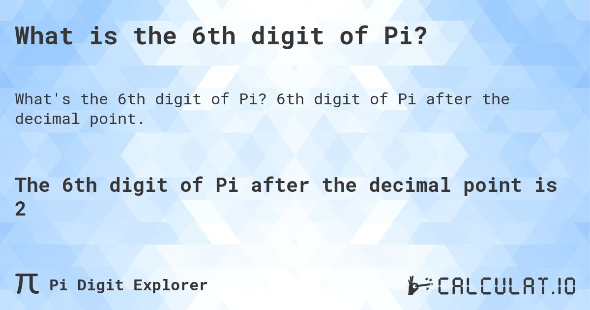 What is the 6th digit of Pi?. 6th digit of Pi after the decimal point.