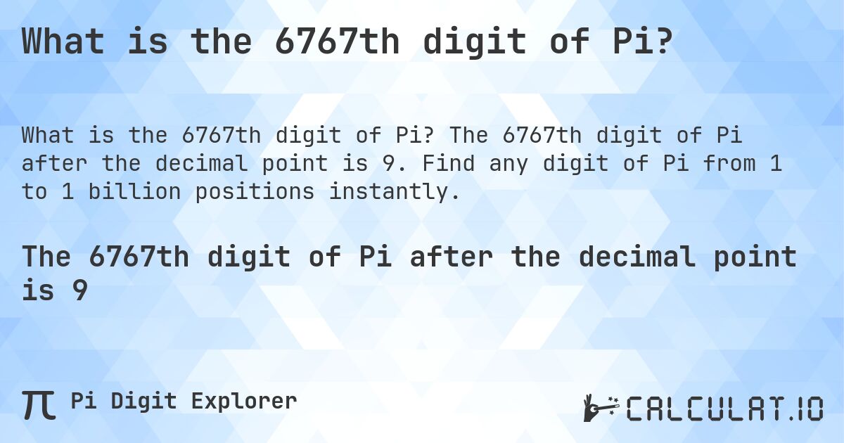 What is the 6767th digit of Pi?. The 6767th digit of Pi after the decimal point is 9. Find any digit of Pi from 1 to 1 billion positions instantly.