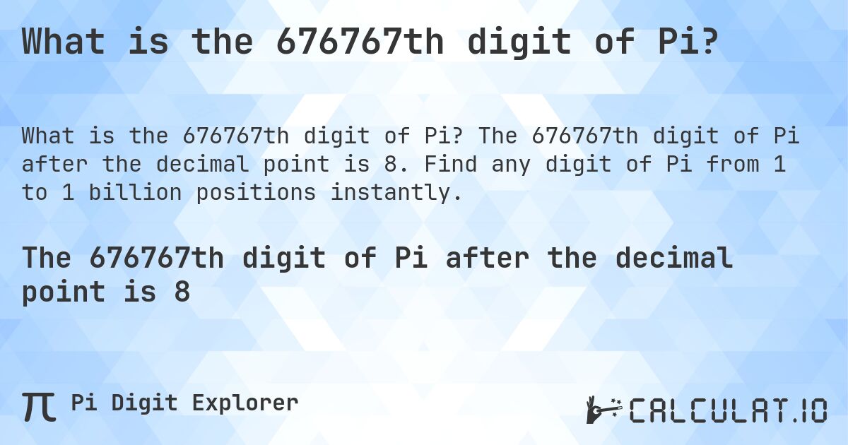 What is the 676767th digit of Pi?. The 676767th digit of Pi after the decimal point is 8. Find any digit of Pi from 1 to 1 billion positions instantly.