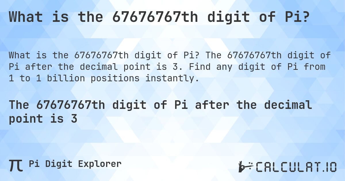 What is the 67676767th digit of Pi?. The 67676767th digit of Pi after the decimal point is 3. Find any digit of Pi from 1 to 1 billion positions instantly.