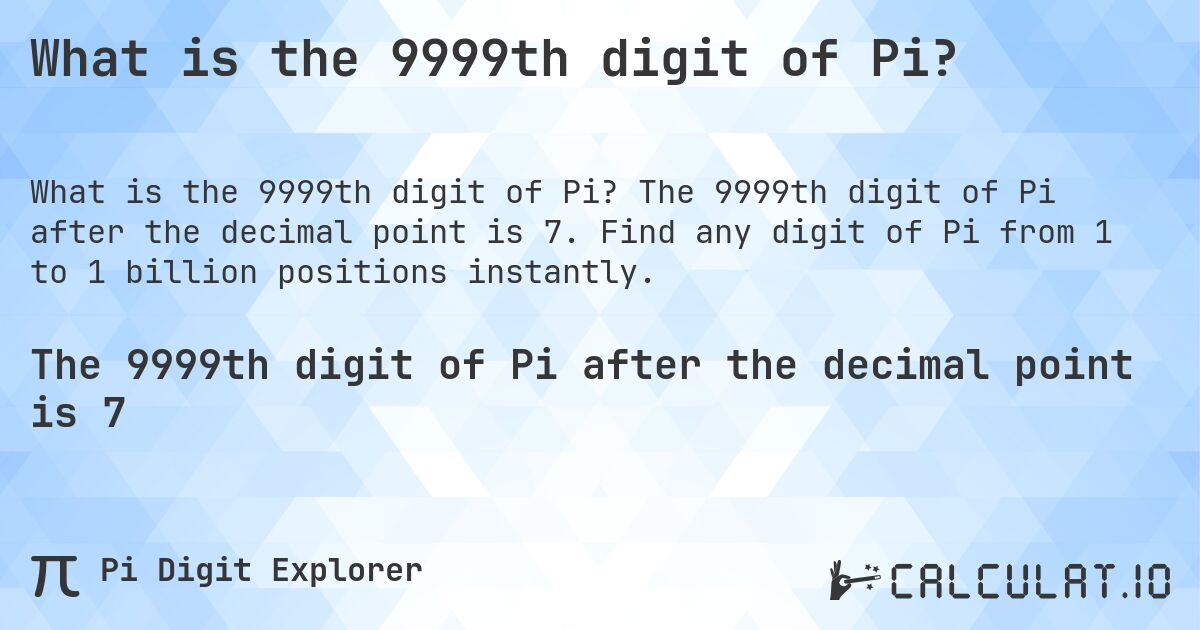 What is the 9999th digit of Pi?. The 9999th digit of Pi after the decimal point is 7. Find any digit of Pi from 1 to 1 billion positions instantly.