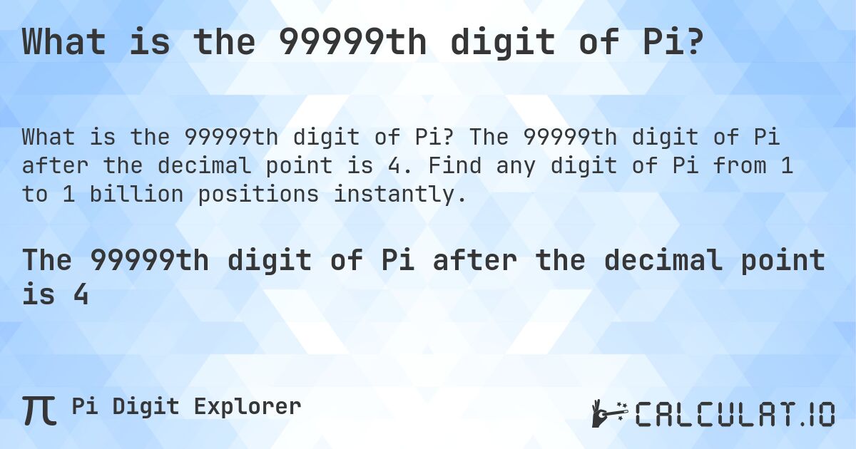 What is the 99999th digit of Pi?. The 99999th digit of Pi after the decimal point is 4. Find any digit of Pi from 1 to 1 billion positions instantly.