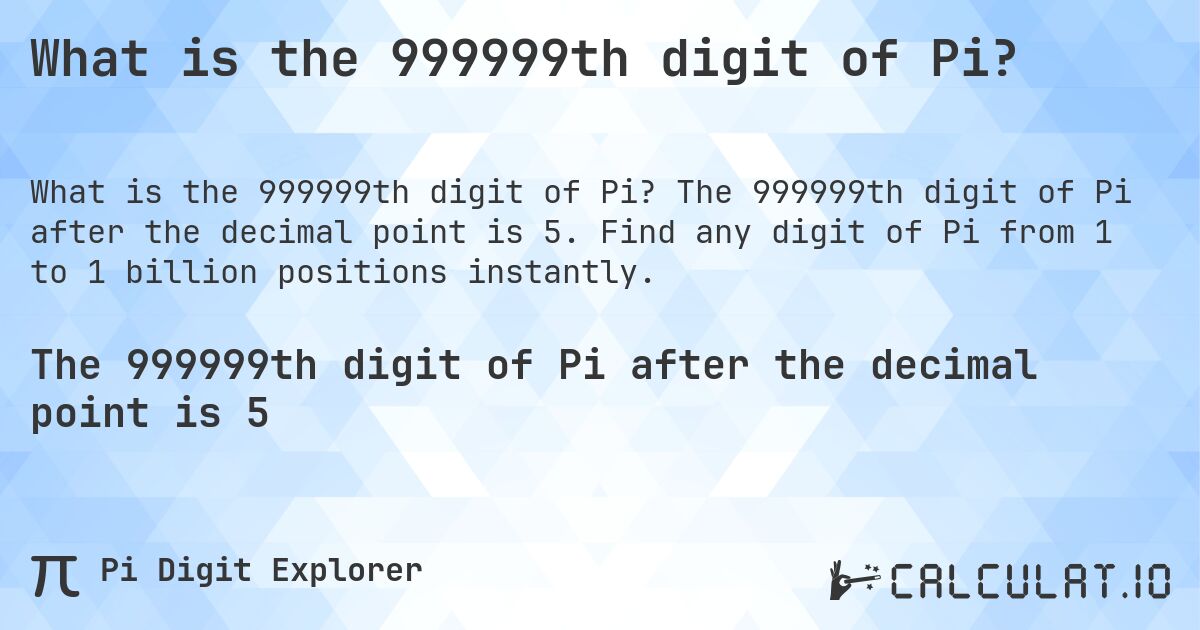 What is the 999999th digit of Pi?. The 999999th digit of Pi after the decimal point is 5. Find any digit of Pi from 1 to 1 billion positions instantly.