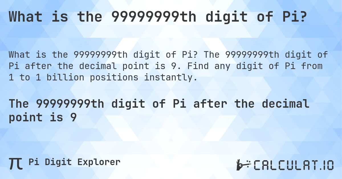What is the 99999999th digit of Pi?. The 99999999th digit of Pi after the decimal point is 9. Find any digit of Pi from 1 to 1 billion positions instantly.