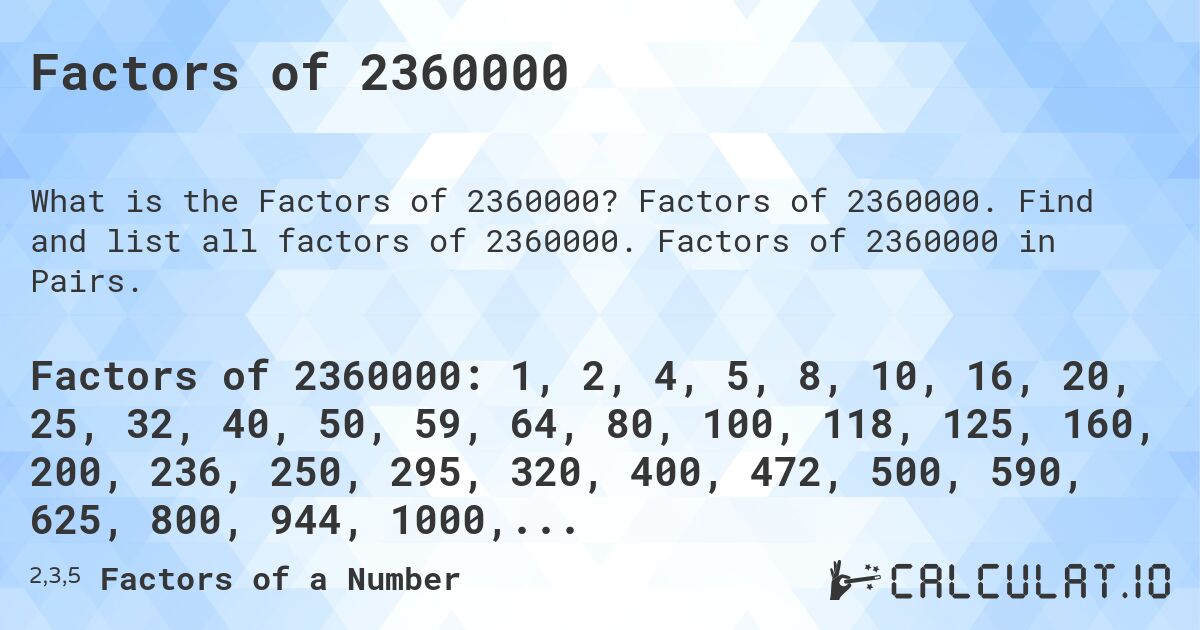 Factors of 2360000. Factors of 2360000. Find and list all factors of 2360000. Factors of 2360000 in Pairs.