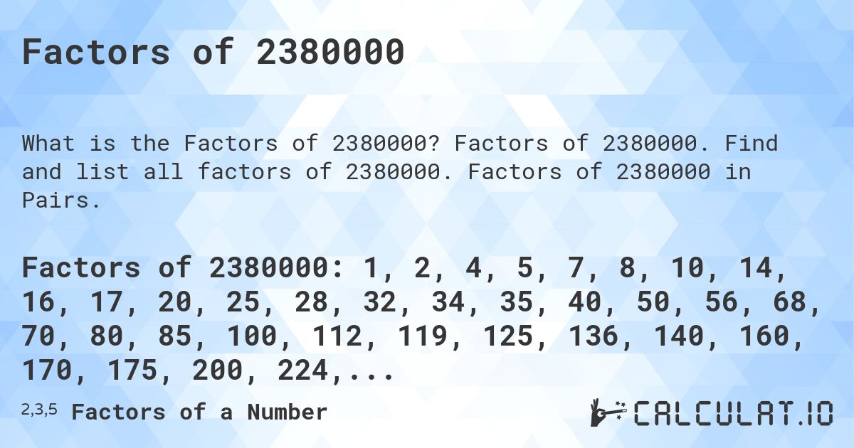 Factors of 2380000. Factors of 2380000. Find and list all factors of 2380000. Factors of 2380000 in Pairs.