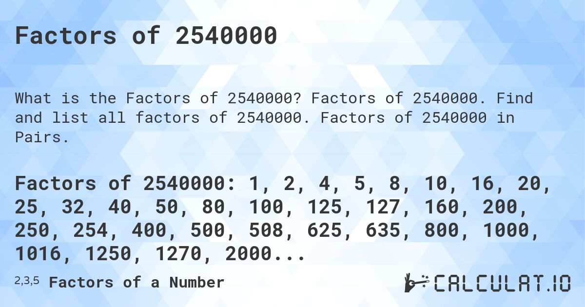 Factors of 2540000. Factors of 2540000. Find and list all factors of 2540000. Factors of 2540000 in Pairs.