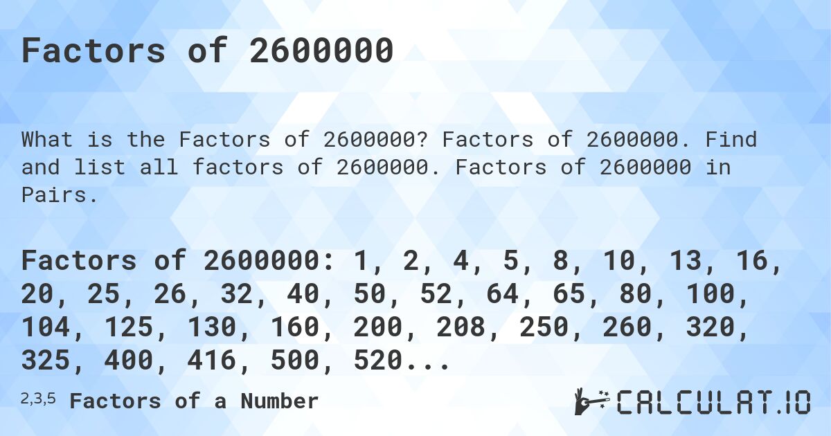 Factors of 2600000. Factors of 2600000. Find and list all factors of 2600000. Factors of 2600000 in Pairs.
