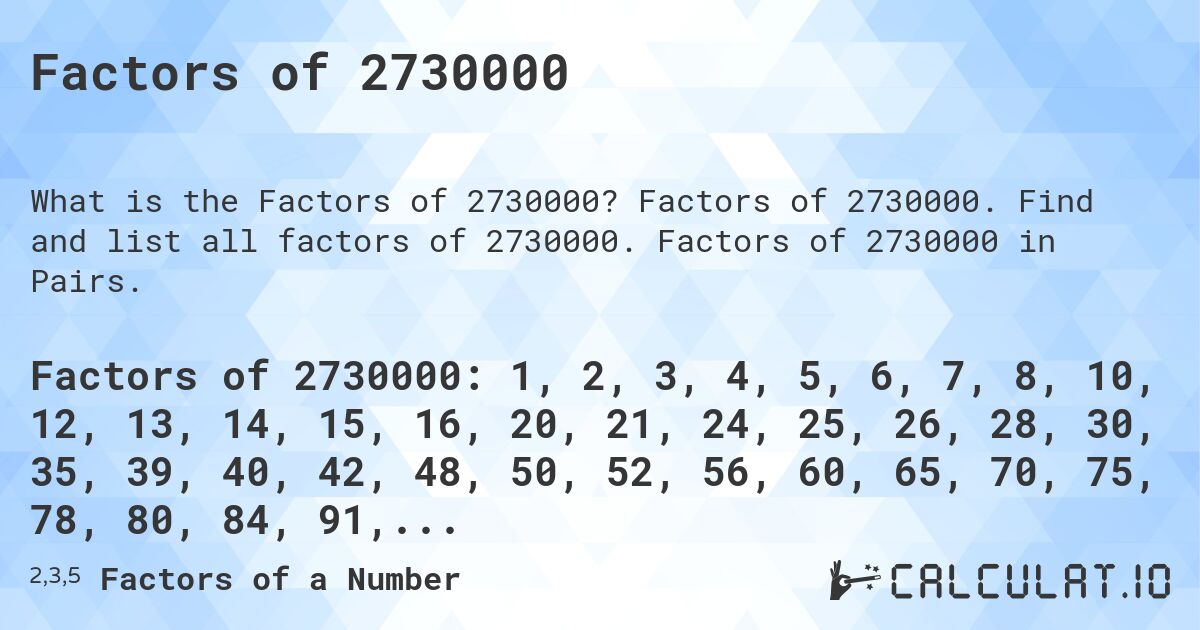 Factors of 2730000. Factors of 2730000. Find and list all factors of 2730000. Factors of 2730000 in Pairs.