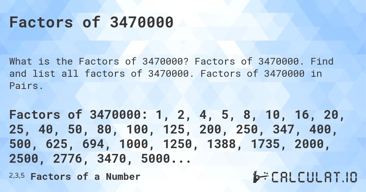 Factors of 3470000. Factors of 3470000. Find and list all factors of 3470000. Factors of 3470000 in Pairs.