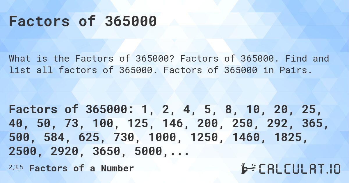 Factors of 365000. Factors of 365000. Find and list all factors of 365000. Factors of 365000 in Pairs.