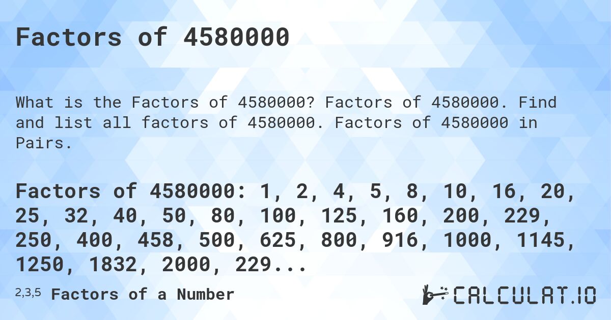 Factors of 4580000. Factors of 4580000. Find and list all factors of 4580000. Factors of 4580000 in Pairs.