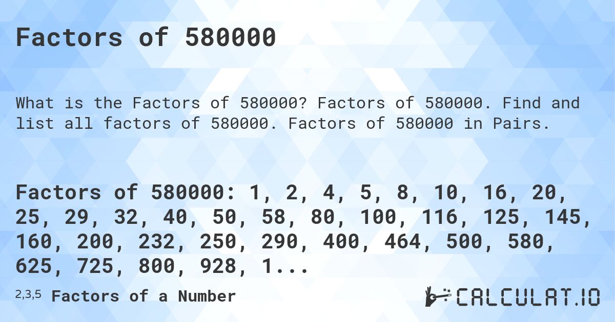 Factors of 580000. Factors of 580000. Find and list all factors of 580000. Factors of 580000 in Pairs.