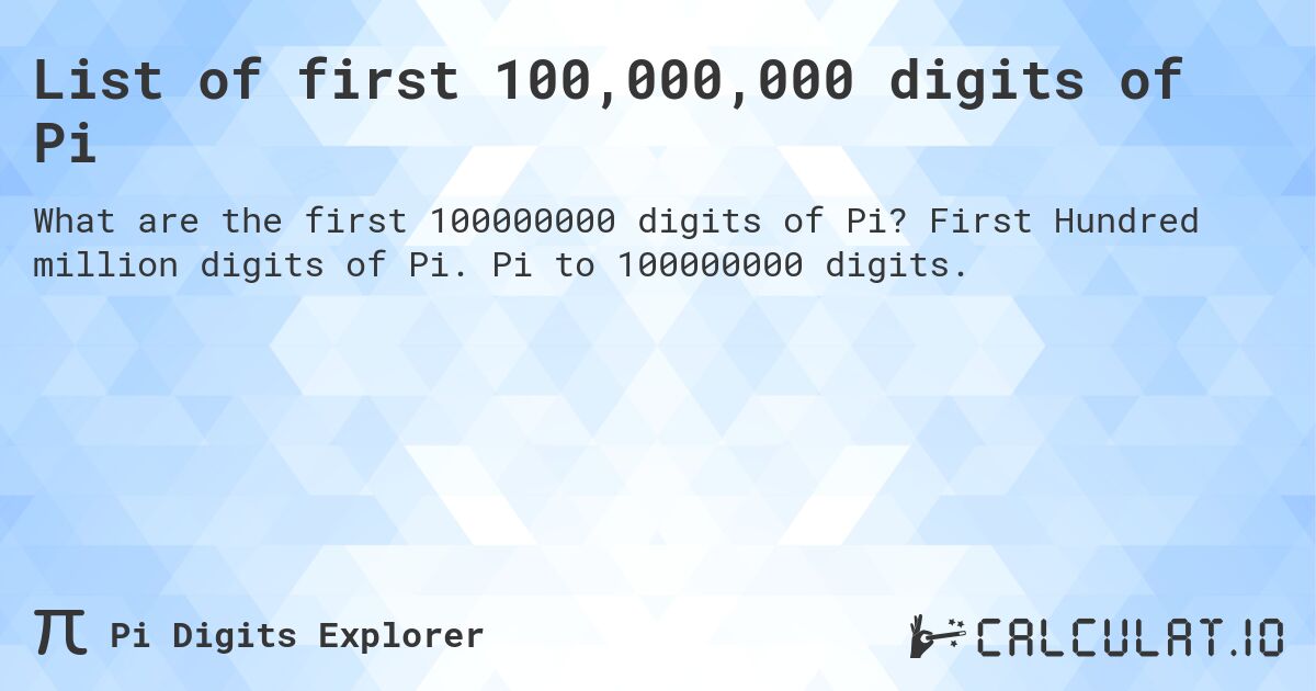 List of first 100,000,000 digits of Pi. First Hundred million digits of Pi. Pi to 100000000 digits.