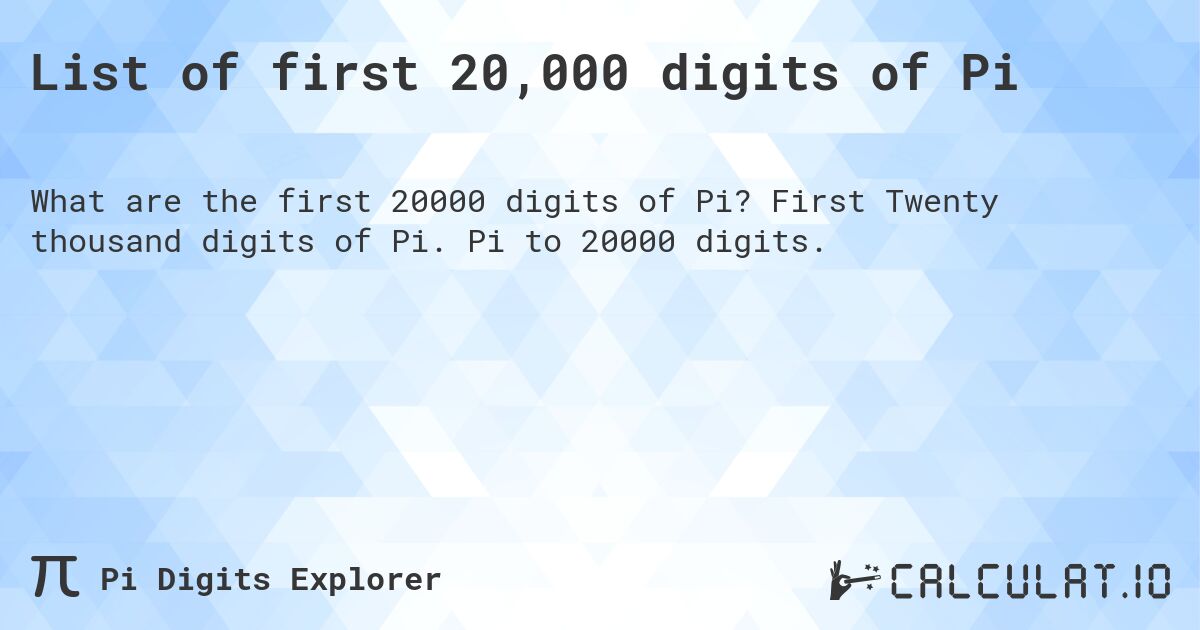 List of first 20,000 digits of Pi. First Twenty thousand digits of Pi. Pi to 20000 digits.