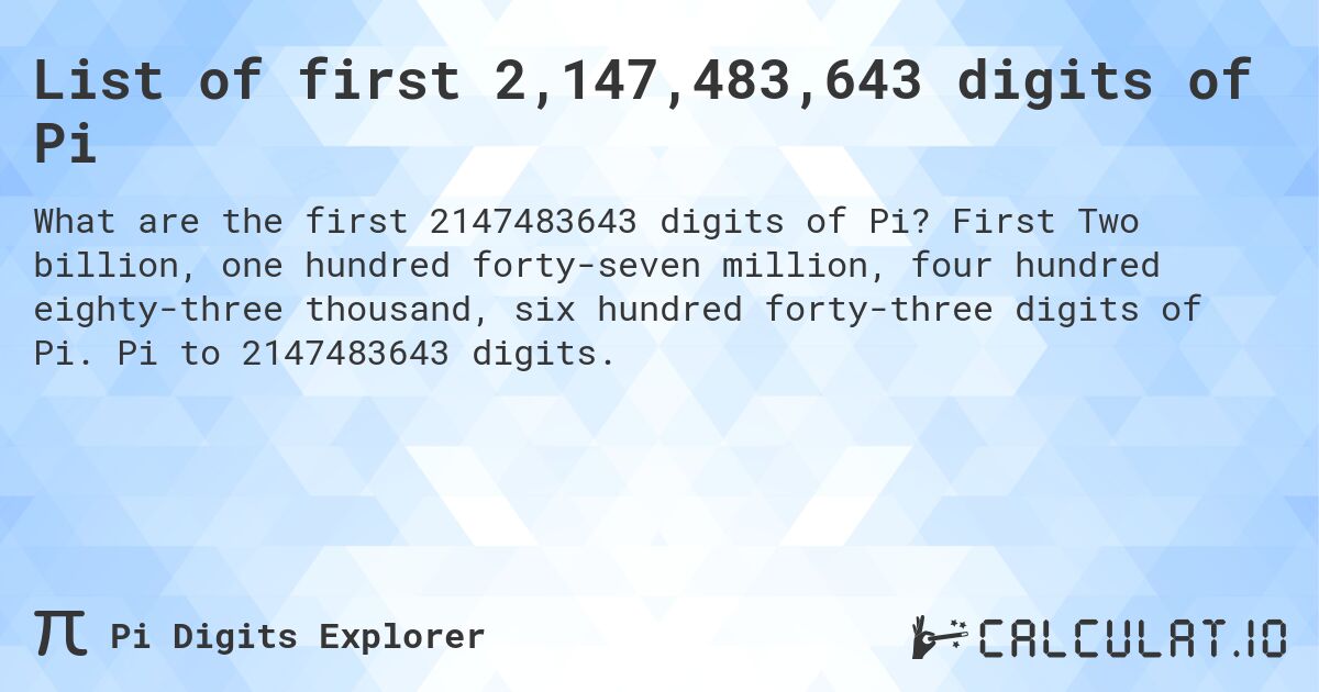 List of first 2,147,483,643 digits of Pi. First Two billion, one hundred forty-seven million, four hundred eighty-three thousand, six hundred forty-three digits of Pi. Pi to 2147483643 digits.