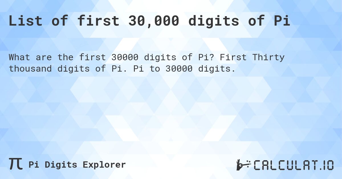 List of first 30,000 digits of Pi. First Thirty thousand digits of Pi. Pi to 30000 digits.