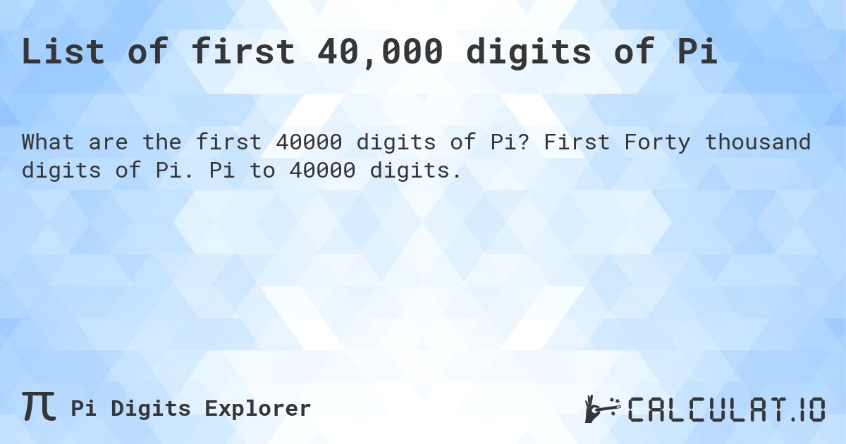List of first 40,000 digits of Pi. First Forty thousand digits of Pi. Pi to 40000 digits.