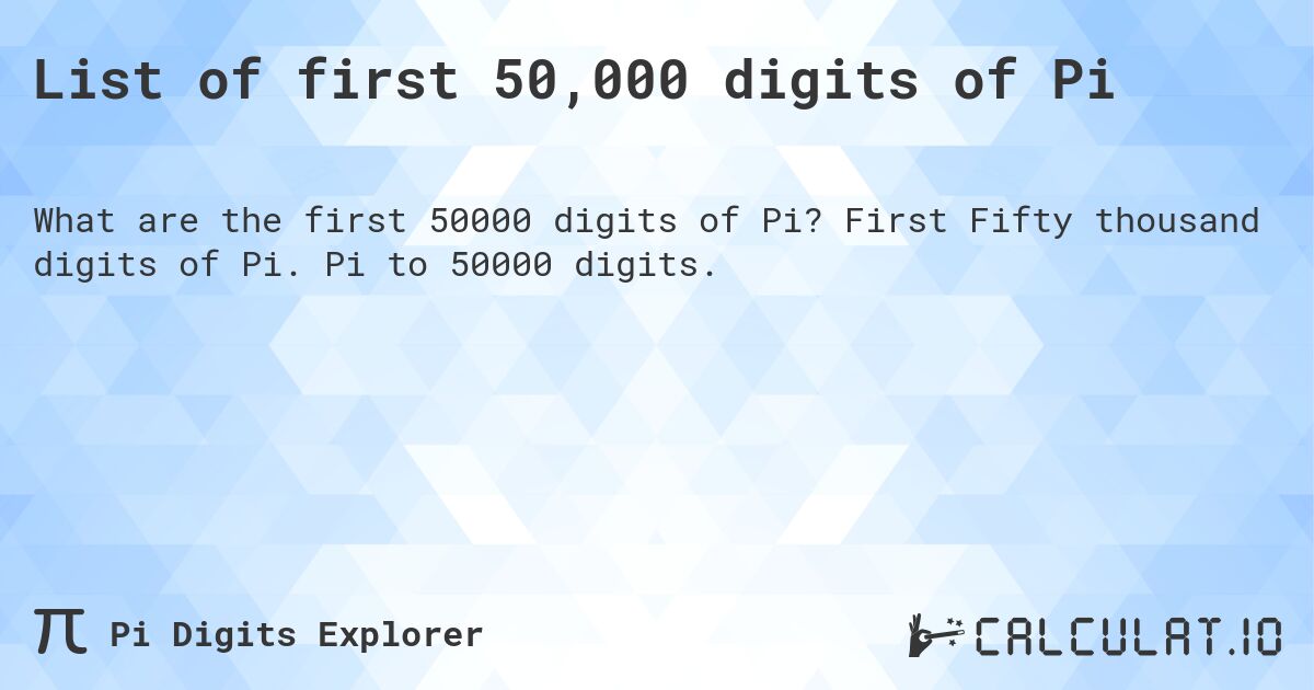 List of first 50,000 digits of Pi. First Fifty thousand digits of Pi. Pi to 50000 digits.