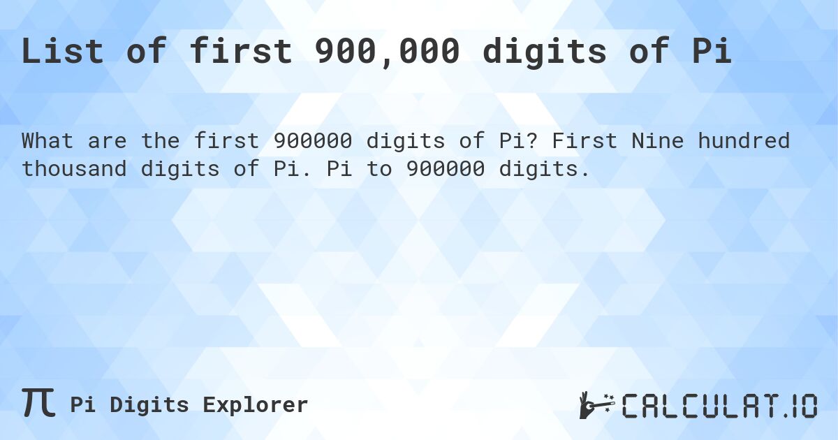 List of first 900,000 digits of Pi. First Nine hundred thousand digits of Pi. Pi to 900000 digits.