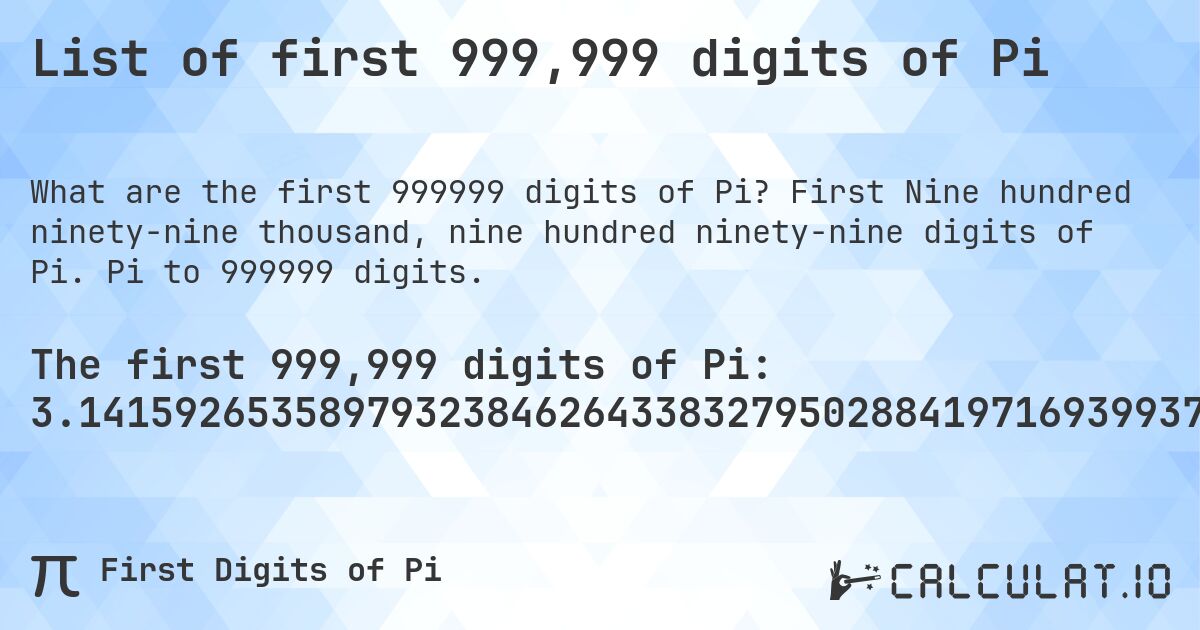 List of first 999,999 digits of Pi. First Nine hundred ninety-nine thousand, nine hundred ninety-nine digits of Pi. Pi to 999999 digits.