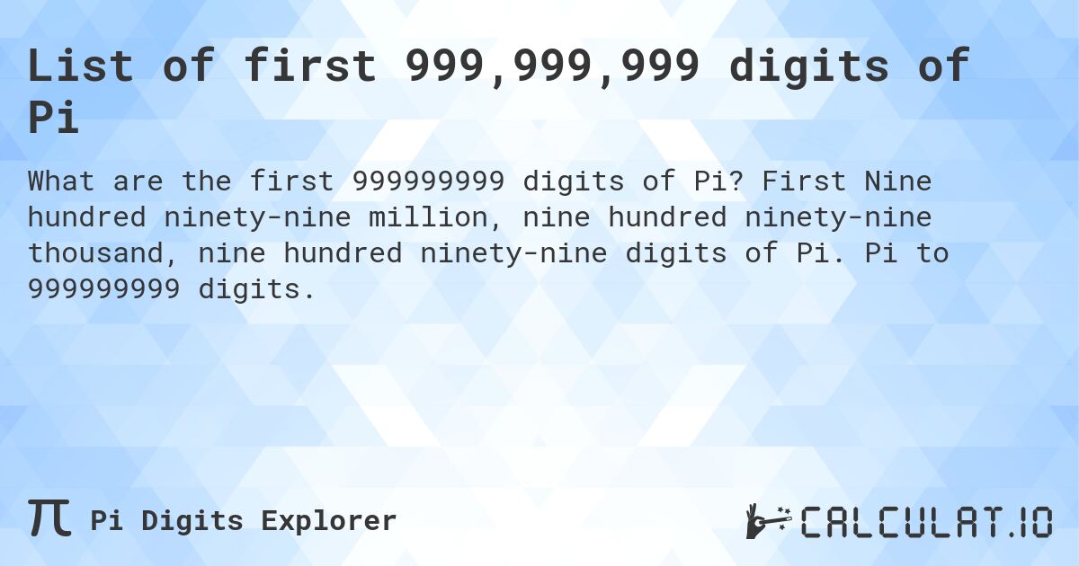 List of first 999,999,999 digits of Pi. First Nine hundred ninety-nine million, nine hundred ninety-nine thousand, nine hundred ninety-nine digits of Pi. Pi to 999999999 digits.