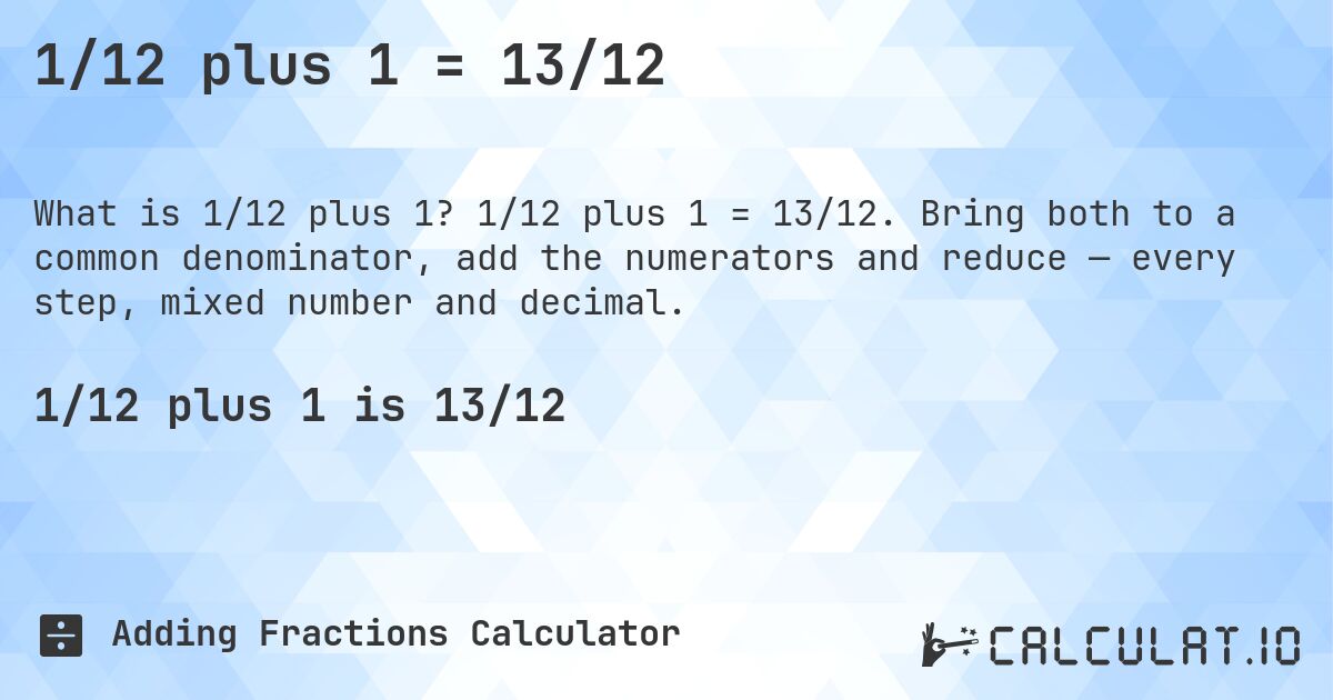1/12 plus 1 = 13/12. 1/12 plus 1 = 13/12. Bring both to a common denominator, add the numerators and reduce — every step, mixed number and decimal.