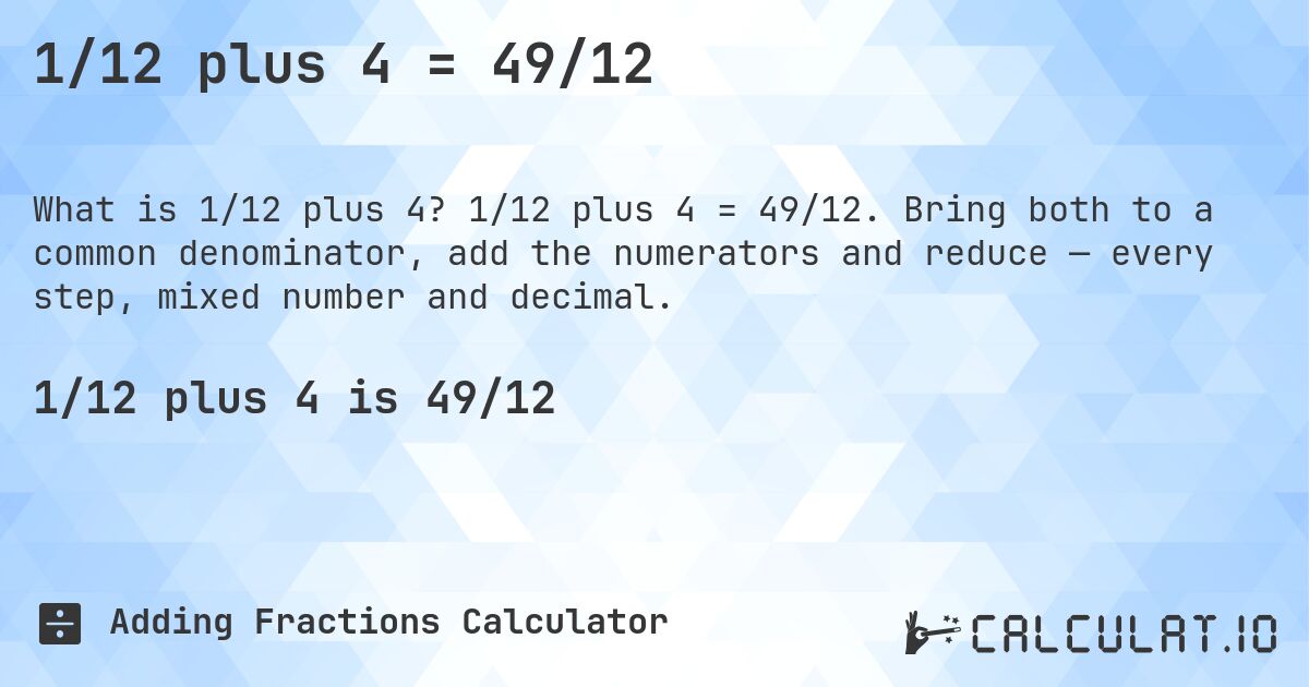 1/12 plus 4 = 49/12. 1/12 plus 4 = 49/12. Bring both to a common denominator, add the numerators and reduce — every step, mixed number and decimal.