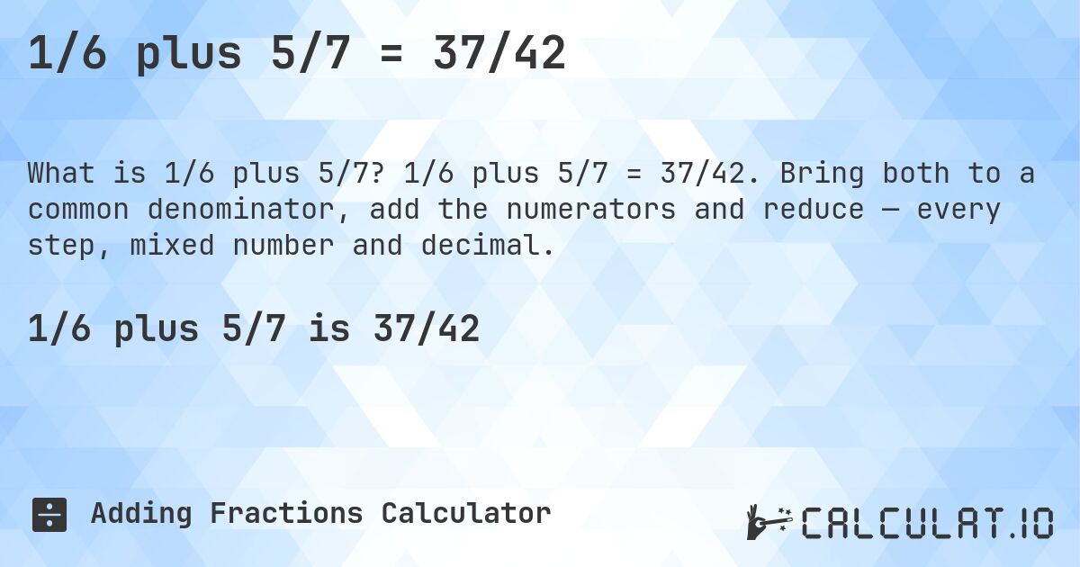 1/6 plus 5/7 = 37/42. 1/6 plus 5/7 = 37/42. Bring both to a common denominator, add the numerators and reduce — every step, mixed number and decimal.