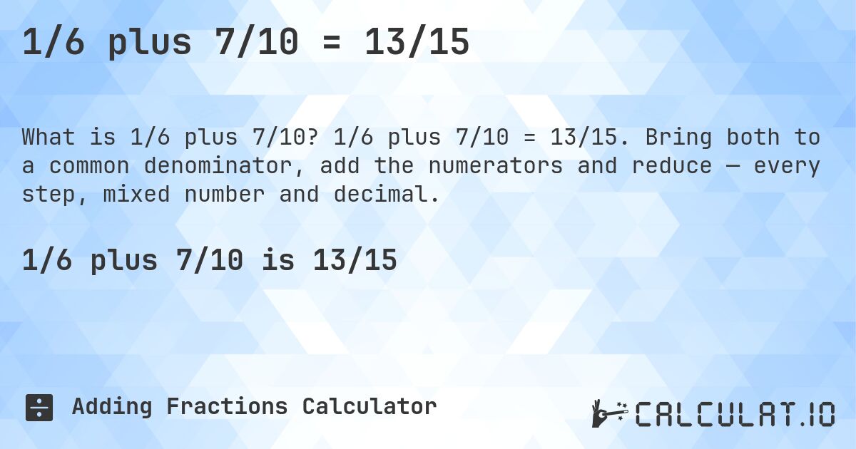 1/6 plus 7/10 = 13/15. 1/6 plus 7/10 = 13/15. Bring both to a common denominator, add the numerators and reduce — every step, mixed number and decimal.