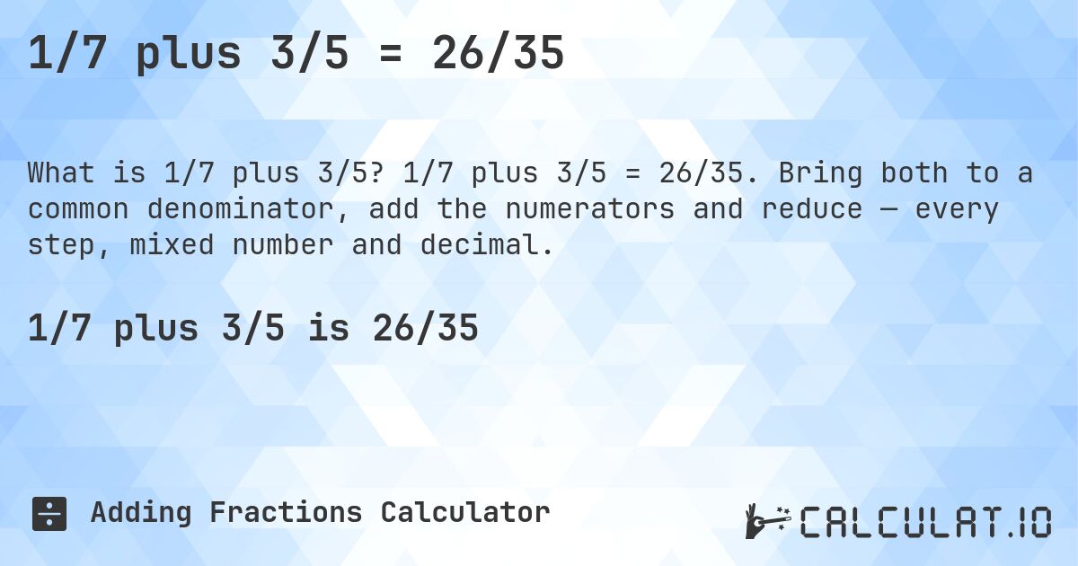 1/7 plus 3/5 = 26/35. 1/7 plus 3/5 = 26/35. Bring both to a common denominator, add the numerators and reduce — every step, mixed number and decimal.