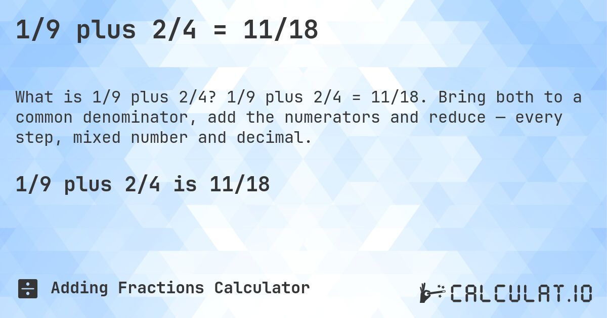 1/9 plus 2/4 = 11/18. 1/9 plus 2/4 = 11/18. Bring both to a common denominator, add the numerators and reduce — every step, mixed number and decimal.