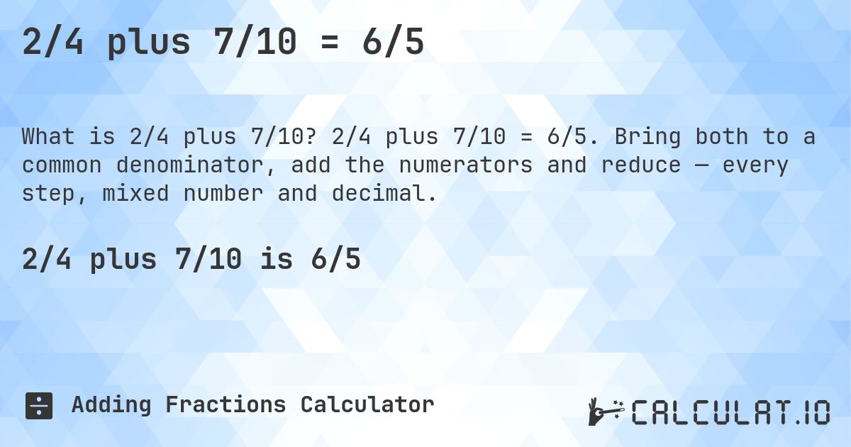 2/4 plus 7/10 = 6/5. 2/4 plus 7/10 = 6/5. Bring both to a common denominator, add the numerators and reduce — every step, mixed number and decimal.