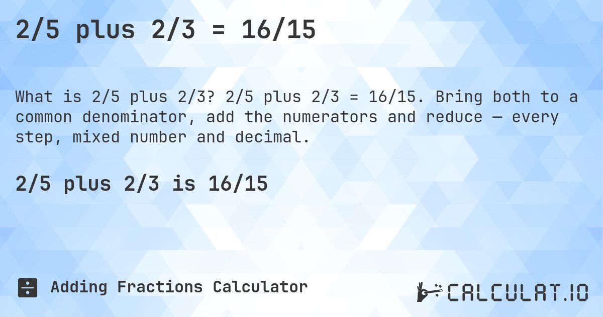 2/5 plus 2/3 = 16/15. 2/5 plus 2/3 = 16/15. Bring both to a common denominator, add the numerators and reduce — every step, mixed number and decimal.