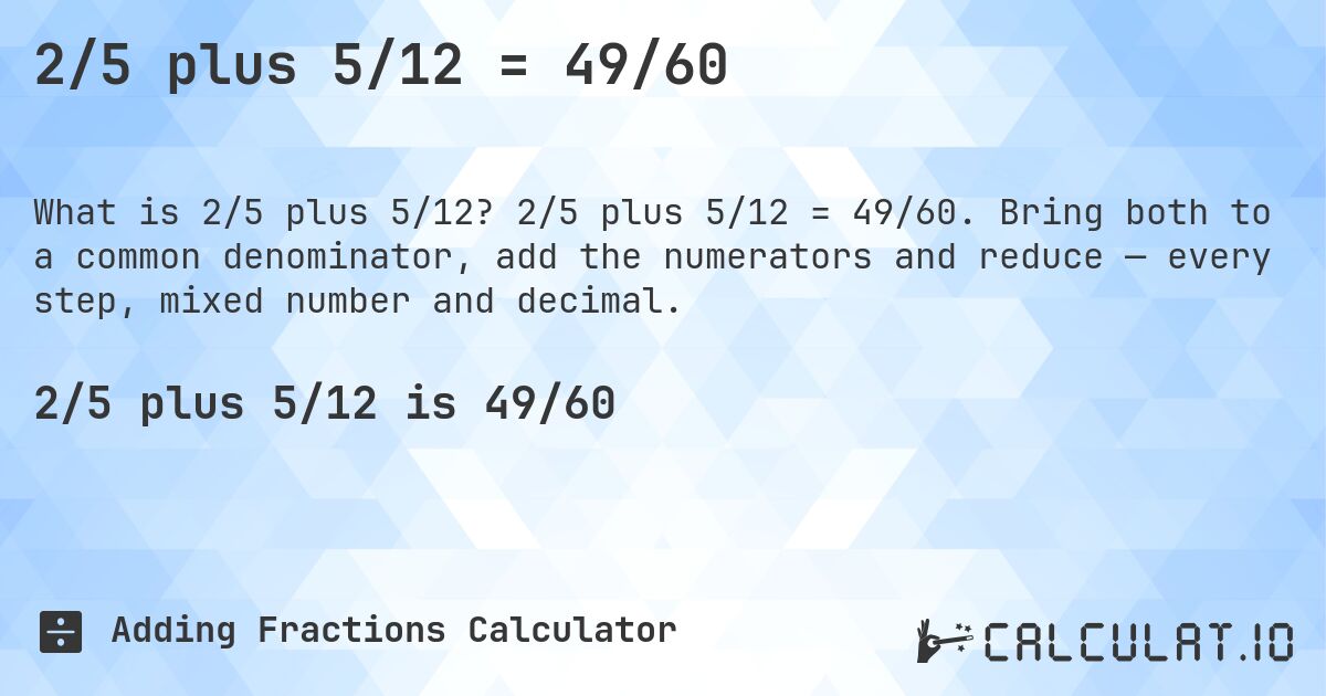 2/5 plus 5/12 = 49/60. 2/5 plus 5/12 = 49/60. Bring both to a common denominator, add the numerators and reduce — every step, mixed number and decimal.