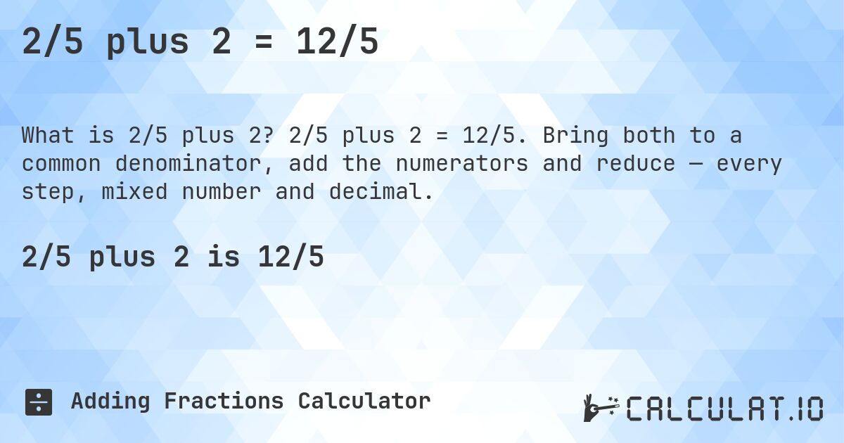 2/5 plus 2 = 12/5. 2/5 plus 2 = 12/5. Bring both to a common denominator, add the numerators and reduce — every step, mixed number and decimal.
