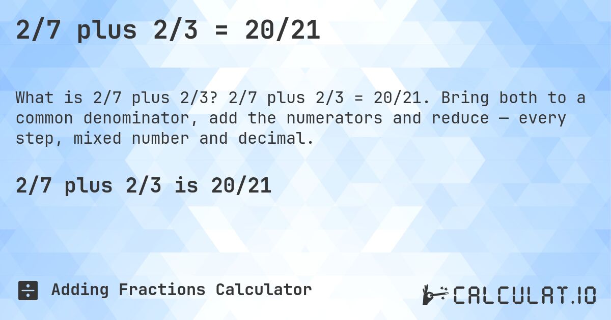 2/7 plus 2/3 = 20/21. 2/7 plus 2/3 = 20/21. Bring both to a common denominator, add the numerators and reduce — every step, mixed number and decimal.