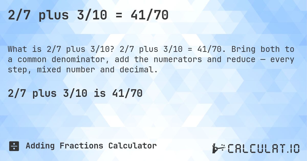 2/7 plus 3/10 = 41/70. 2/7 plus 3/10 = 41/70. Bring both to a common denominator, add the numerators and reduce — every step, mixed number and decimal.