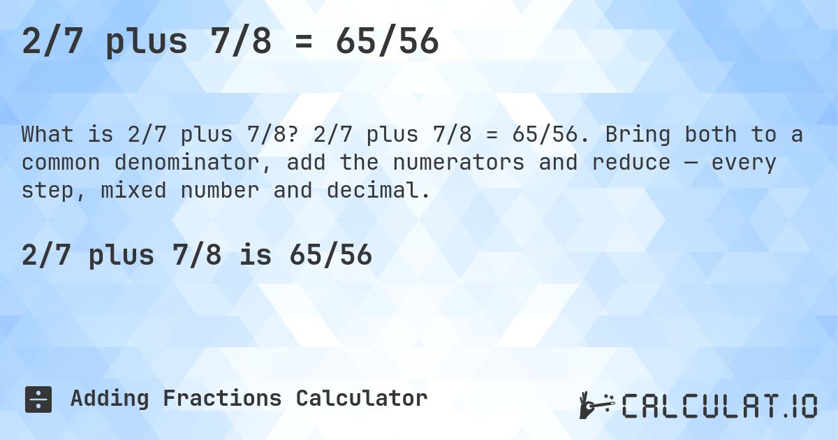 2/7 plus 7/8 = 65/56. 2/7 plus 7/8 = 65/56. Bring both to a common denominator, add the numerators and reduce — every step, mixed number and decimal.