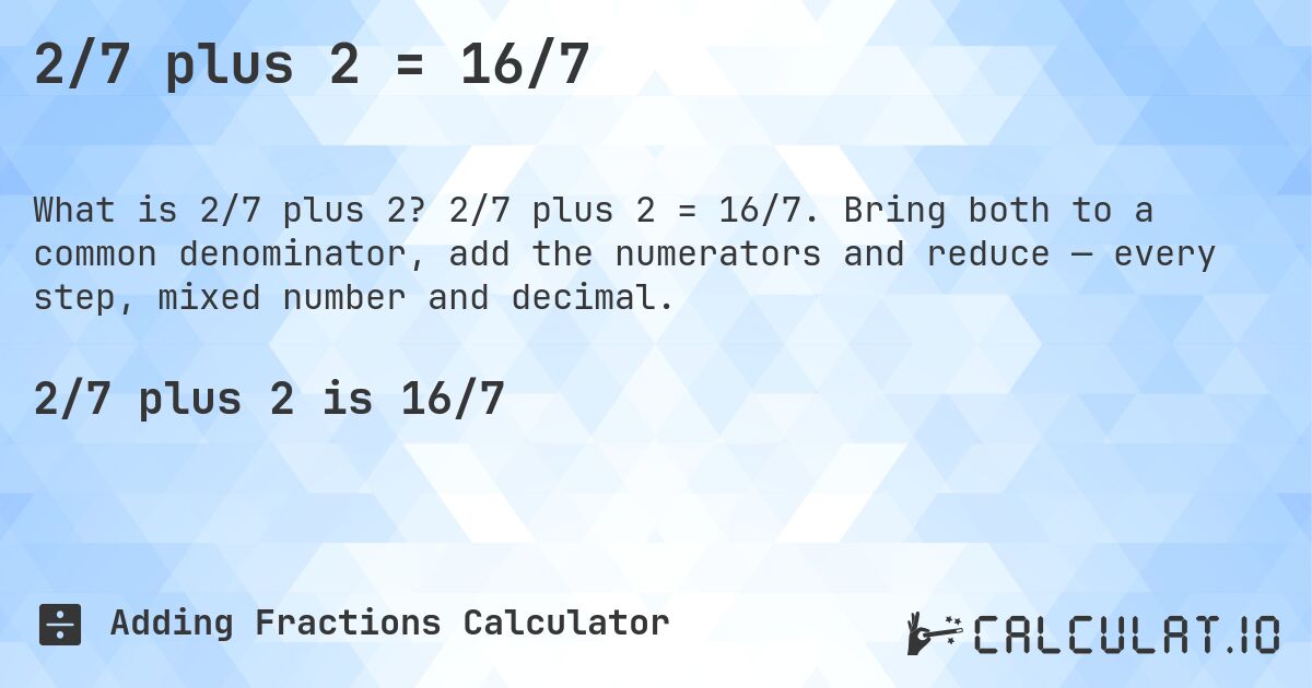 2/7 plus 2 = 16/7. 2/7 plus 2 = 16/7. Bring both to a common denominator, add the numerators and reduce — every step, mixed number and decimal.
