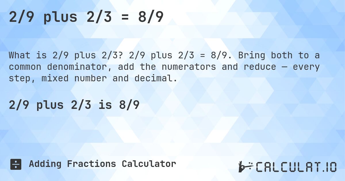 2/9 plus 2/3 = 8/9. 2/9 plus 2/3 = 8/9. Bring both to a common denominator, add the numerators and reduce — every step, mixed number and decimal.