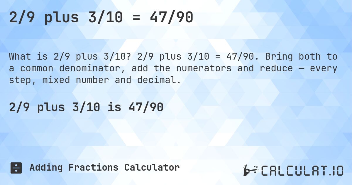 2/9 plus 3/10 = 47/90. 2/9 plus 3/10 = 47/90. Bring both to a common denominator, add the numerators and reduce — every step, mixed number and decimal.