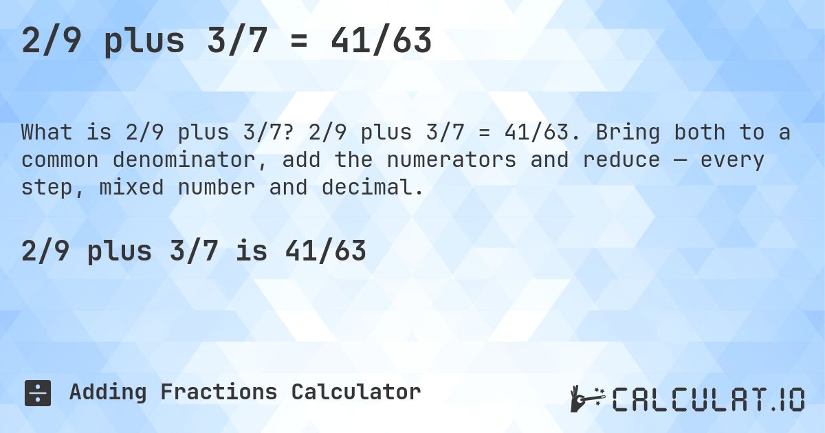 2/9 plus 3/7 = 41/63. 2/9 plus 3/7 = 41/63. Bring both to a common denominator, add the numerators and reduce — every step, mixed number and decimal.