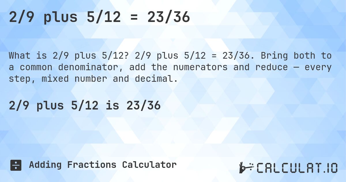 2/9 plus 5/12 = 23/36. 2/9 plus 5/12 = 23/36. Bring both to a common denominator, add the numerators and reduce — every step, mixed number and decimal.