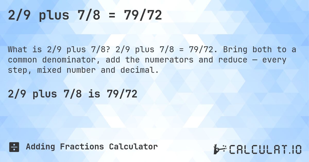 2/9 plus 7/8 = 79/72. 2/9 plus 7/8 = 79/72. Bring both to a common denominator, add the numerators and reduce — every step, mixed number and decimal.